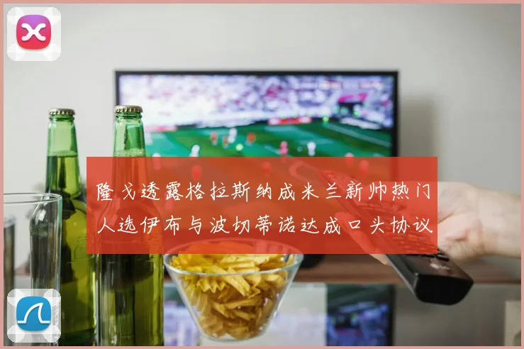 隆戈透露格拉斯纳成米兰新帅热门人选伊布与波切蒂诺达成口头协议
