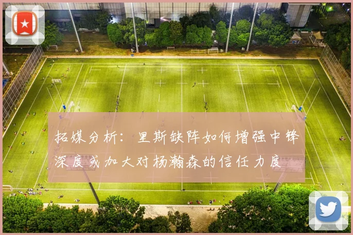拓媒分析：里斯缺阵如何增强中锋深度或加大对杨瀚森的信任力度