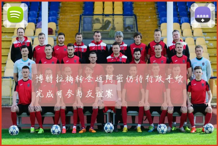 博特拉梅转会迈阿密仍待行政手续完成可参与友谊赛