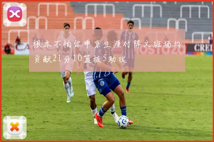 根本不怕你申京生涯对阵文班场均贡献21分10篮板5助攻