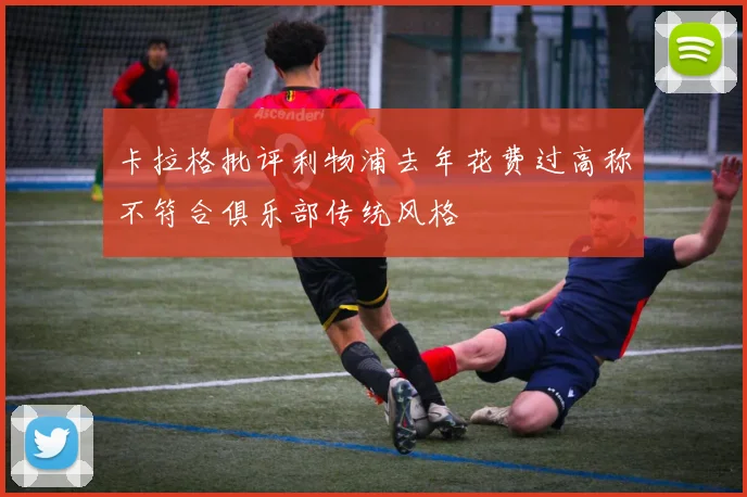卡拉格批评利物浦去年花费过高称不符合俱乐部传统风格