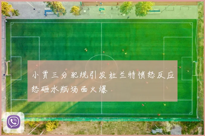 小贾三分犯规引发杜兰特愤怒反应怒砸水瓶场面火爆