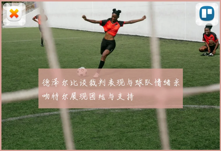 德泽尔比谈裁判表现与球队情绪亲吻特尔展现团结与支持