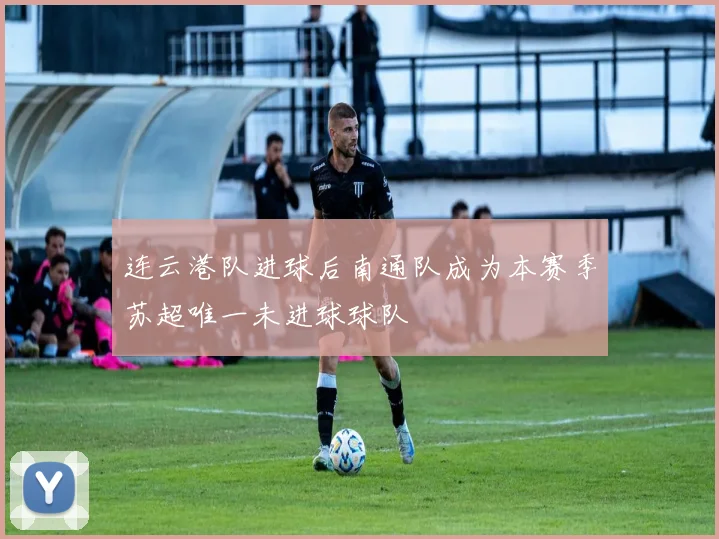 连云港队进球后南通队成为本赛季苏超唯一未进球球队