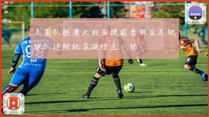 美国队胜澳大利亚提前晋级亚足联球队连败纪录延续至六场