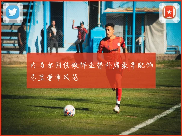 内马尔因伤缺阵坐替补席豪华配饰尽显奢华风范