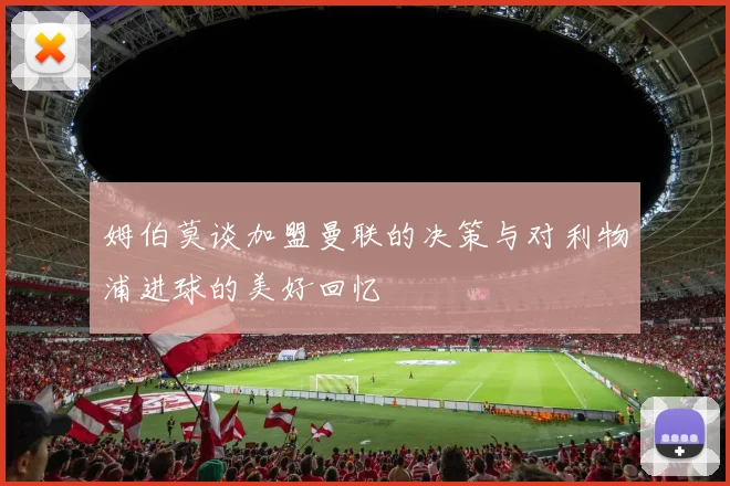 姆伯莫谈加盟曼联的决策与对利物浦进球的美好回忆