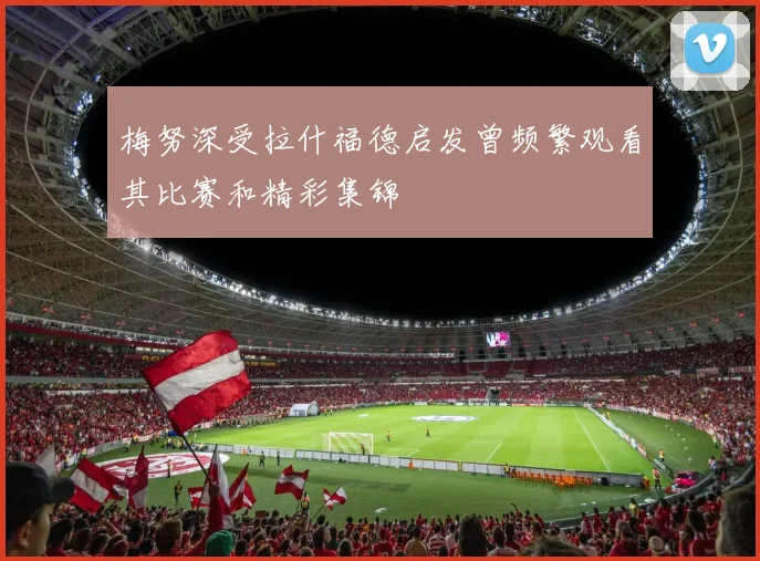 梅努深受拉什福德启发曾频繁观看其比赛和精彩集锦