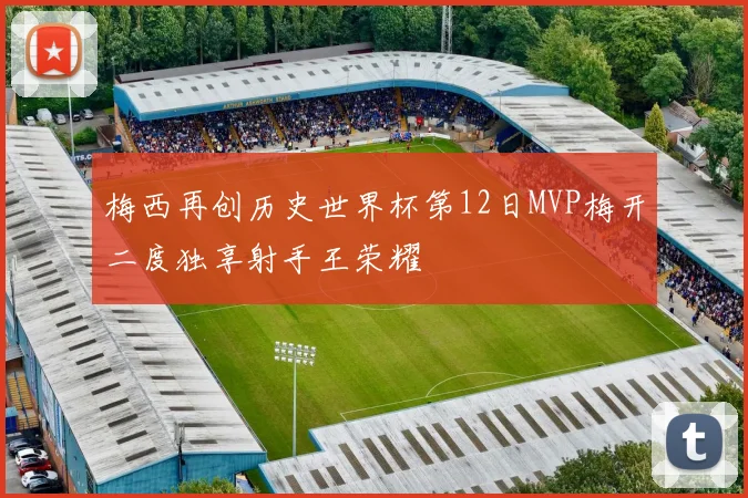 梅西再创历史世界杯第12日MVP梅开二度独享射手王荣耀