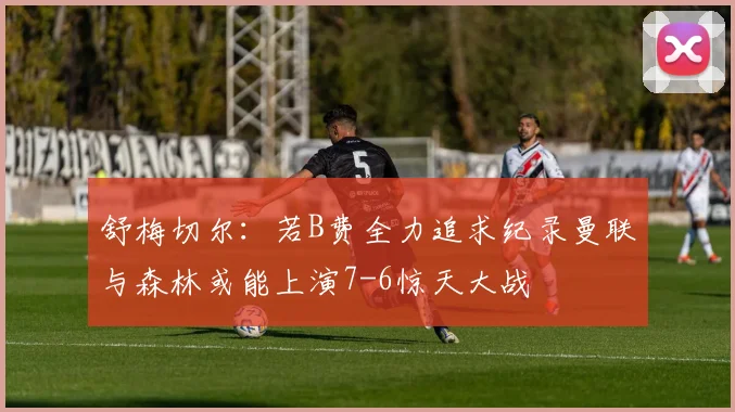 舒梅切尔：若B费全力追求纪录曼联与森林或能上演7-6惊天大战