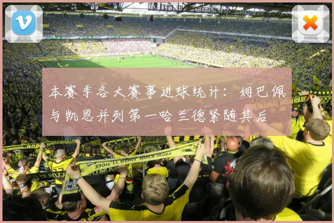本赛季各大赛事进球统计：姆巴佩与凯恩并列第一哈兰德紧随其后