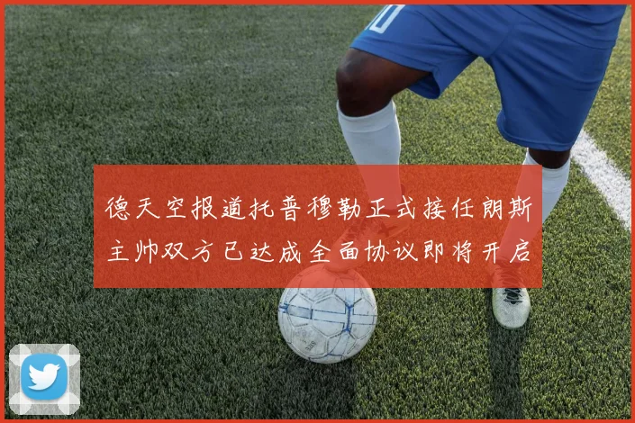 德天空报道托普穆勒正式接任朗斯主帅双方已达成全面协议即将开启新篇章