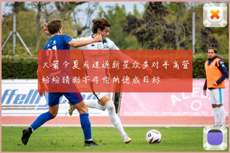 火箭今夏或追逐新星众多对手高管纷纷猜测字母伦纳德成目标
