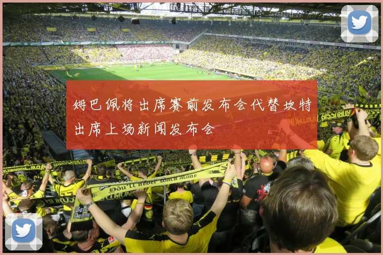 姆巴佩将出席赛前发布会代替坎特出席上场新闻发布会