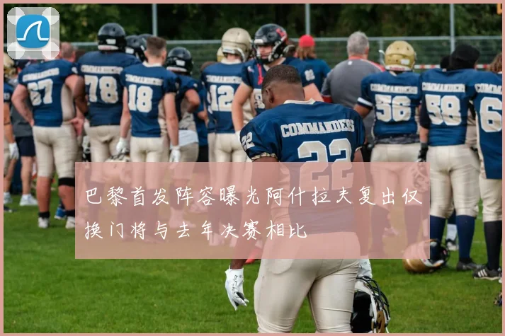 巴黎首发阵容曝光阿什拉夫复出仅换门将与去年决赛相比