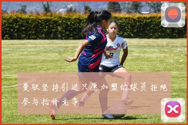 曼联坚持引进只愿加盟的球员拒绝参与抬价竞争