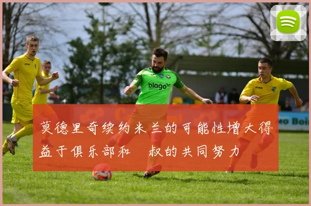 莫德里奇续约米兰的可能性增大得益于俱乐部和囧叔的共同努力