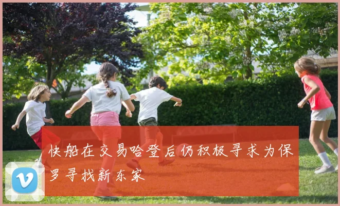 快船在交易哈登后仍积极寻求为保罗寻找新东家