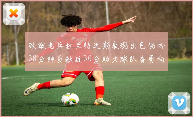致敬老兵杜兰特近期表现出色场均38分钟贡献近30分助力球队奋勇向前